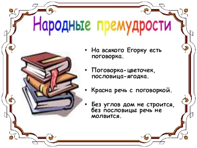 На всякого Егорку есть поговорка. Поговорка-цветочек, пословица-ягодка. Красна речь с поговоркой.