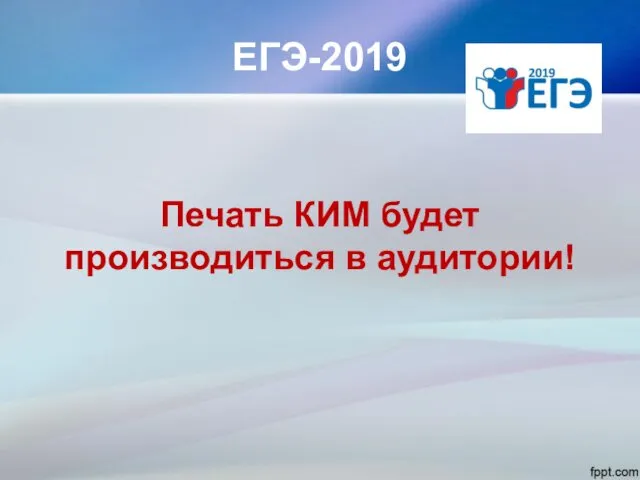 ЕГЭ-2019 Печать КИМ будет производиться в аудитории!