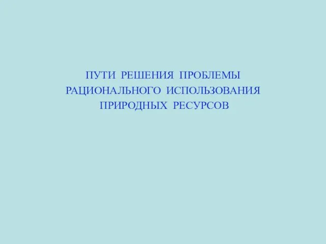 ПУТИ РЕШЕНИЯ ПРОБЛЕМЫ РАЦИОНАЛЬНОГО ИСПОЛЬЗОВАНИЯ ПРИРОДНЫХ РЕСУРСОВ