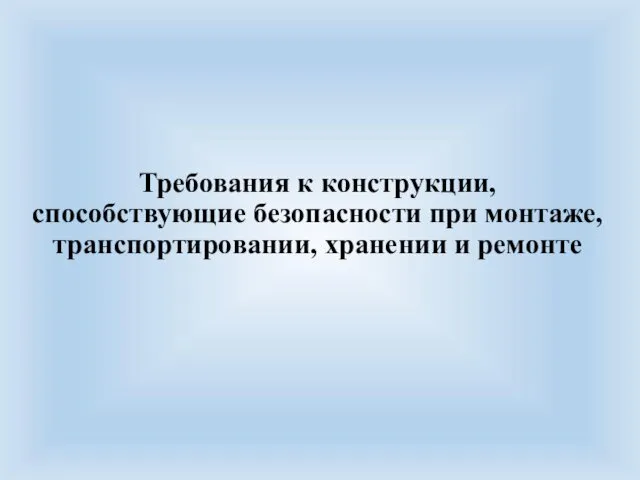 Требования к конструкции, способствующие безопасности при монтаже, транспортировании, хранении и ремонте