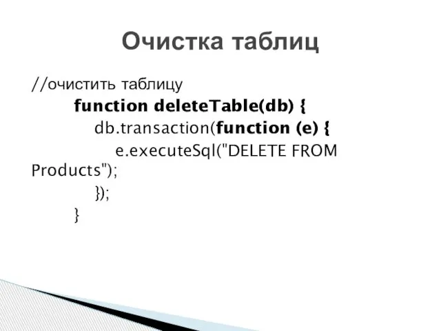 //очистить таблицу function deleteTable(db) { db.transaction(function (e) { e.executeSql("DELETE FROM Products"); }); } Очистка таблиц