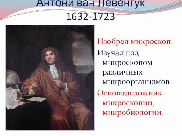 Антони ван Левенгук 1632-1723 Изобрел микроскоп. Изучал под микроскопом различных микроорганизмов. Основоположник микроскопии, микробиологии.