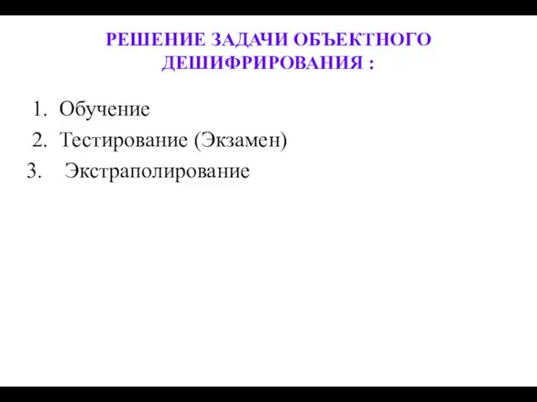 РЕШЕНИЕ ЗАДАЧИ ОБЪЕКТНОГО ДЕШИФРИРОВАНИЯ : 1. Обучение 2. Тестирование (Экзамен) Экстраполирование