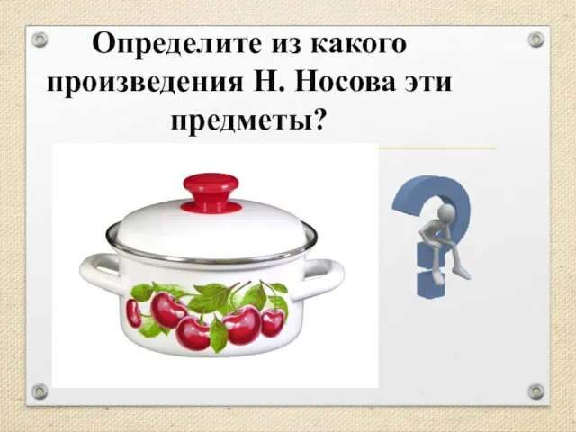 Определите из какого произведения Н. Носова эти предметы?