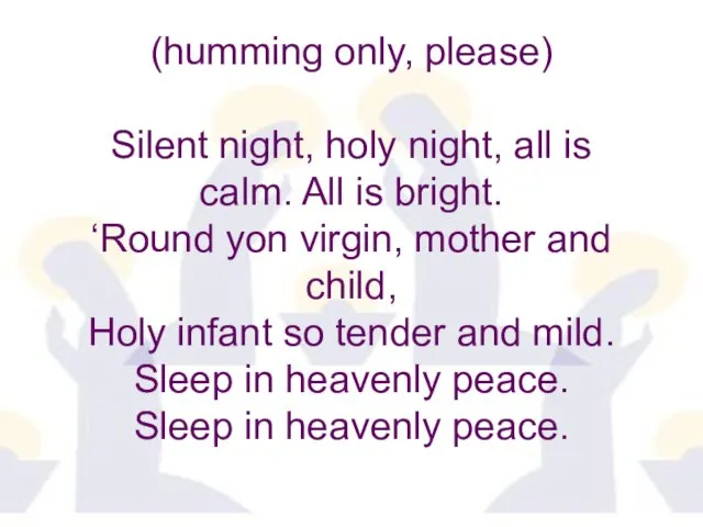 (humming only, please) Silent night, holy night, all is calm. All