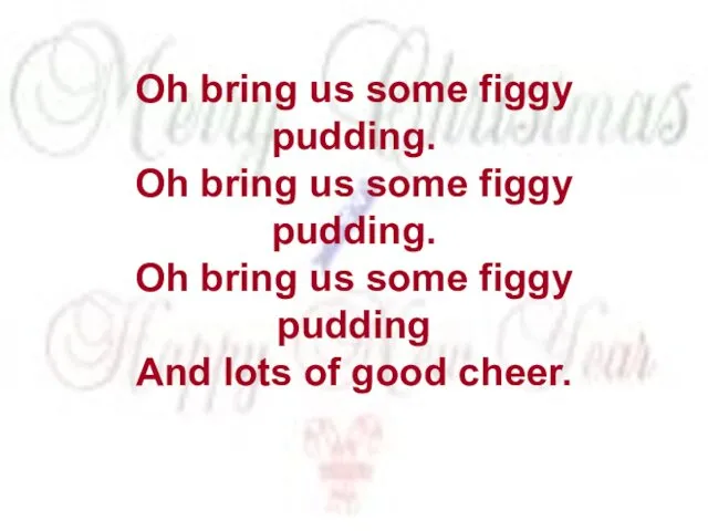 Oh bring us some figgy pudding. Oh bring us some figgy