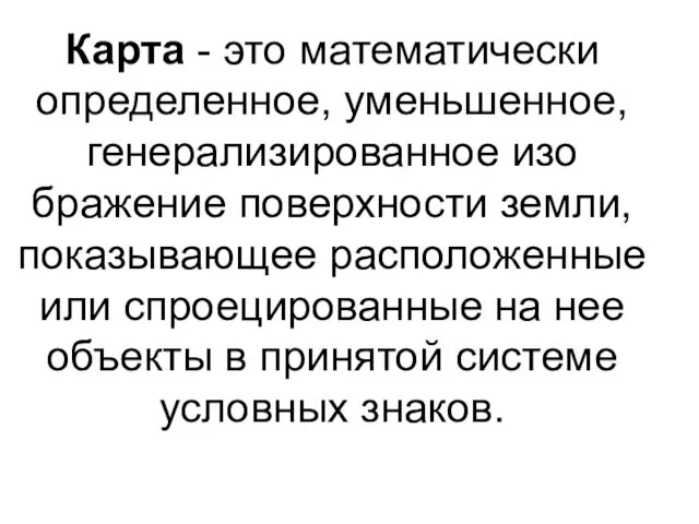 Карта - это математически определенное, уменьшенное, генерализированное изо­бражение поверхности земли, показывающее