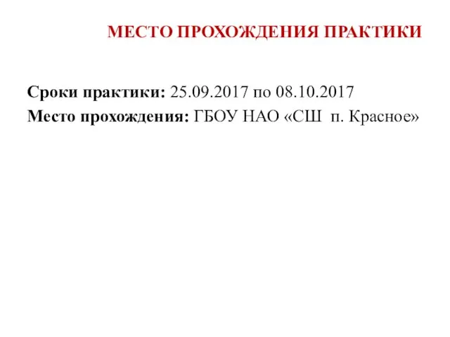 МЕСТО ПРОХОЖДЕНИЯ ПРАКТИКИ Сроки практики: 25.09.2017 по 08.10.2017 Место прохождения: ГБОУ НАО «СШ п. Красное»