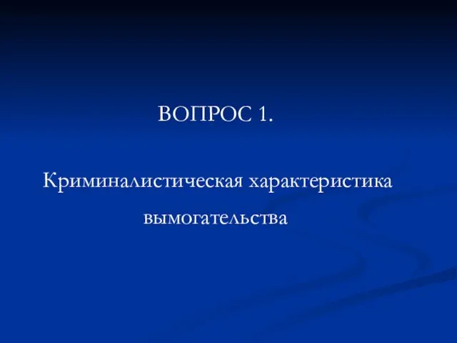 ВОПРОС 1. Криминалистическая характеристика вымогательства