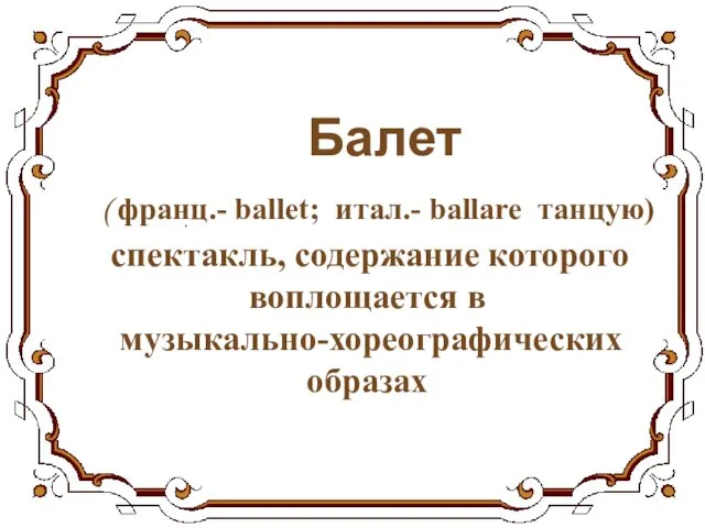 Балет ( франц.- ballet; итал.- ballare танцую) спектакль, содержание которого воплощается в музыкально-хореографических образах .