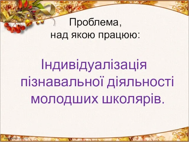 Проблема, над якою працюю: Індивідуалізація пізнавальної діяльності молодших школярів.