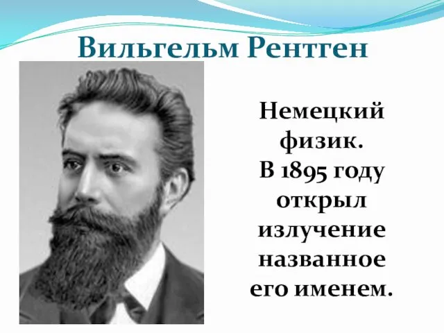 Вильгельм Рентген Немецкий физик. В 1895 году открыл излучение названное его именем.