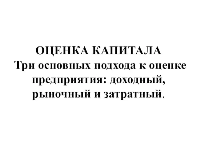 ОЦЕНКА КАПИТАЛА Три основных подхода к оценке предприятия: доходный, рыночный и затратный.