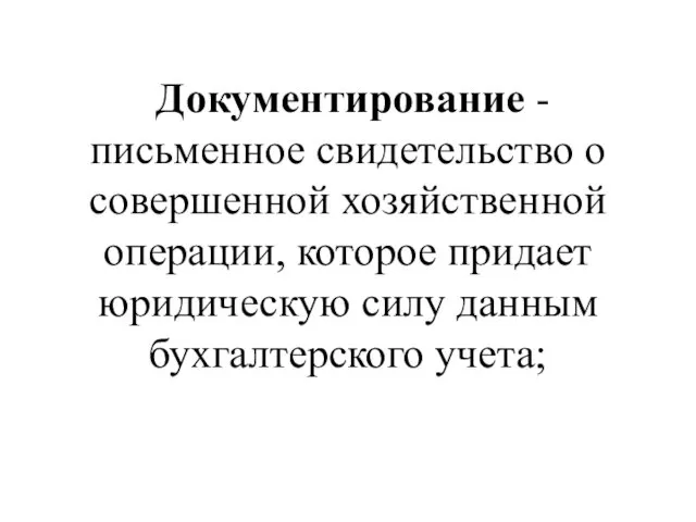 Документирование - письменное свидетельство о совершенной хозяйственной операции, которое придает юридическую силу данным бухгалтерского учета;