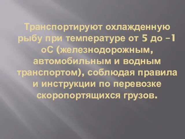 Транспортируют охлажденную рыбу при температуре от 5 до –1оС (железнодорожным, автомобильным