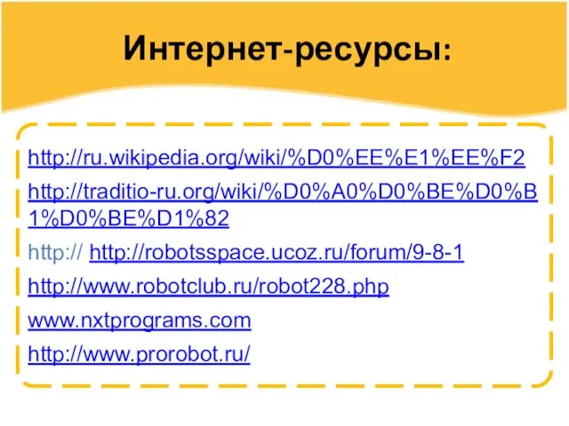 Интернет-ресурсы: http://ru.wikipedia.org/wiki/%D0%EE%E1%EE%F2 http://traditio-ru.org/wiki/%D0%A0%D0%BE%D0%B1%D0%BE%D1%82 http:// http://robotsspace.ucoz.ru/forum/9-8-1 http://www.robotclub.ru/robot228.php www.nxtprograms.com http://www.prorobot.ru/
