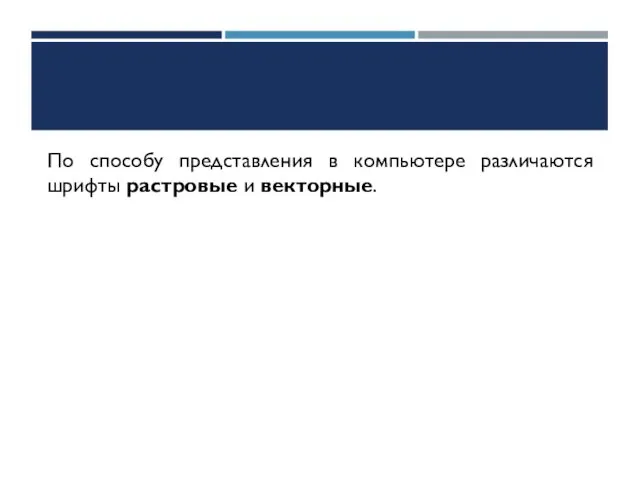 По способу представления в компьютере различаются шрифты растровые и векторные.