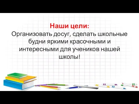 Наши цели: Организовать досуг, сделать школьные будни яркими красочными и интересными для учеников нашей школы!