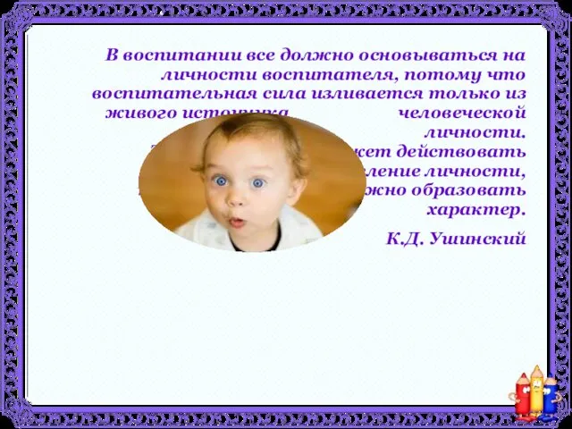 В воспитании все должно основываться на личности воспитателя, потому что воспитательная