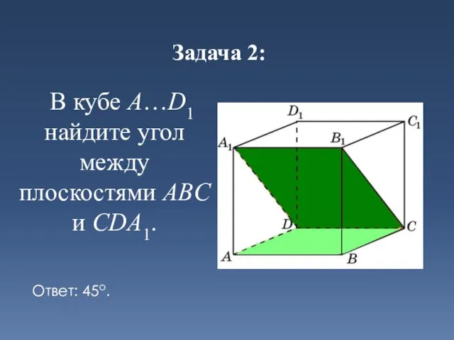 Задача 2: В кубе A…D1 найдите угол между плоскостями ABC и CDA1. Ответ: 45o.