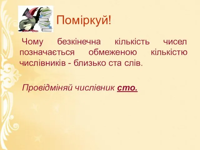 Поміркуй! Чому безкінечна кількість чисел позначається обмеженою кількістю числівників - близько ста слів. Провідміняй числівник сто.