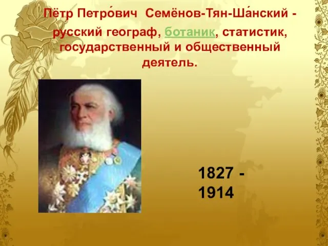 Пётр Петро́вич Семёнов-Тян-Ша́нский - русский географ, ботаник, статистик, государственный и общественный деятель. 1827 - 1914