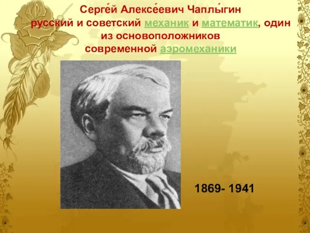 Серге́й Алексе́евич Чаплы́гин русский и советский механик и математик, один из основоположников современной аэромеханики 1869- 1941