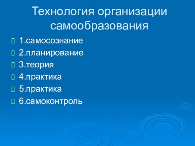 Технология организации самообразования 1.самосознание 2.планирование 3.теория 4.практика 5.практика 6.самоконтроль