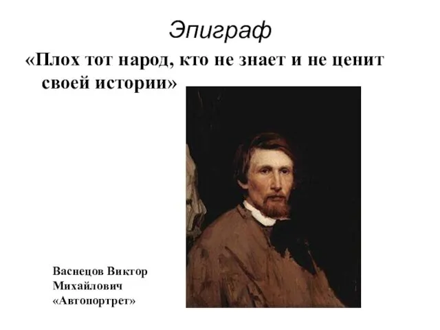 Эпиграф «Плох тот народ, кто не знает и не ценит своей истории» Васнецов Виктор Михайлович «Автопортрет»