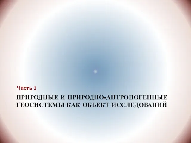 ПРИРОДНЫЕ И ПРИРОДНО-АНТРОПОГЕННЫЕ ГЕОСИСТЕМЫ КАК ОБЪЕКТ ИССЛЕДОВАНИЙ Часть 1