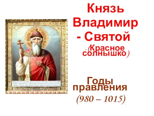 Князь Владимир Святой (Красное солнышко) Годы правления (980 – 1015)