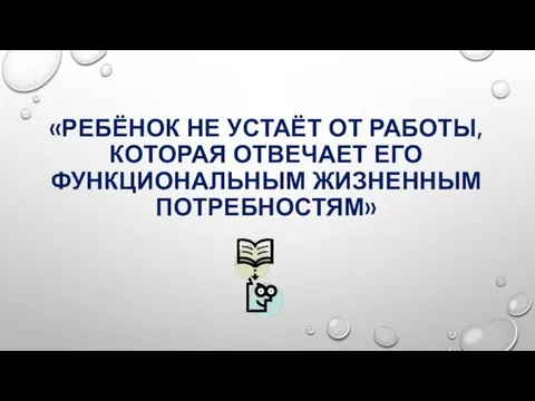 «РЕБЁНОК НЕ УСТАЁТ ОТ РАБОТЫ, КОТОРАЯ ОТВЕЧАЕТ ЕГО ФУНКЦИОНАЛЬНЫМ ЖИЗНЕННЫМ ПОТРЕБНОСТЯМ»