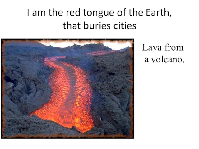 I am the red tongue of the Earth, that buries cities Lava from a volcano.