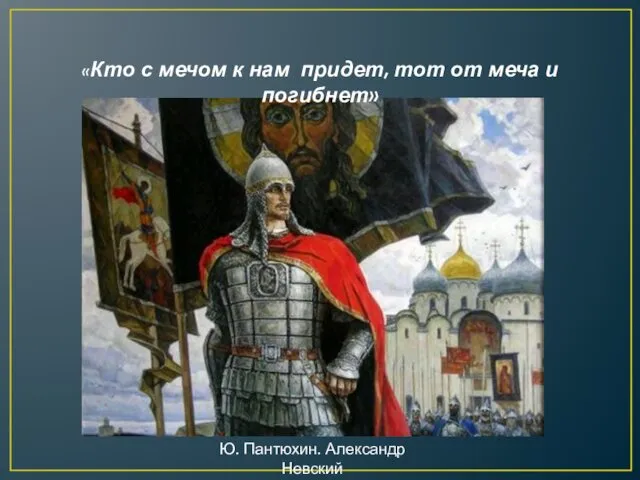 «Кто с мечом к нам придет, тот от меча и погибнет» Ю. Пантюхин. Александр Невский