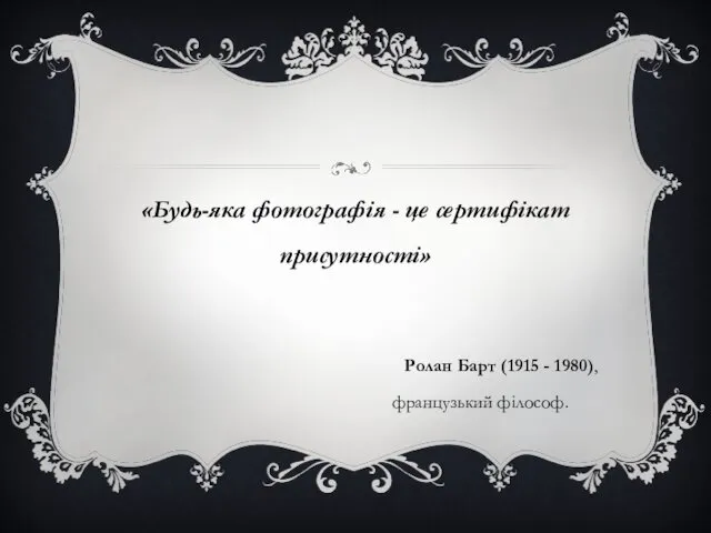 «Будь-яка фотографія - це сертифікат присутності» Ролан Барт (1915 - 1980), французький філософ.