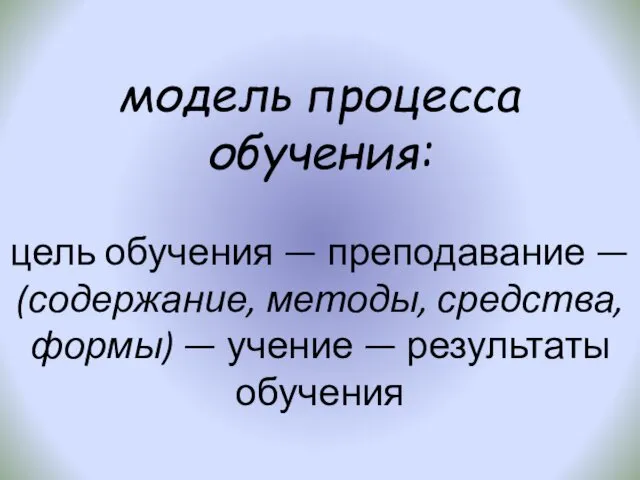 модель процесса обучения: цель обучения — преподавание — (содержание, методы, средства,