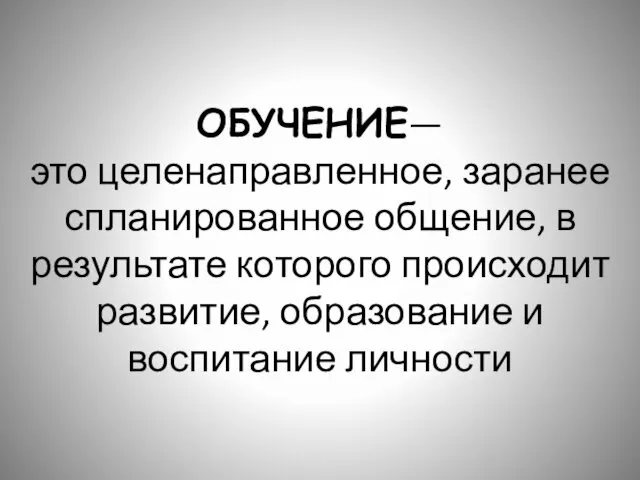 ОБУЧЕНИЕ— это целенаправленное, заранее спланированное общение, в результате которого происходит развитие, образова­ние и воспитание личности