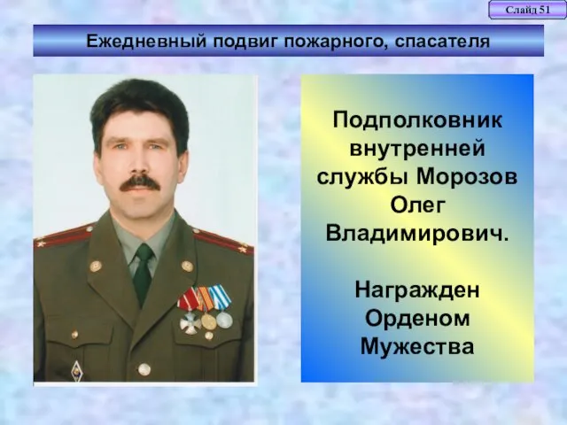 Слайд 51 Ежедневный подвиг пожарного, спасателя Подполковник внутренней службы Морозов Олег Владимирович. Награжден Орденом Мужества