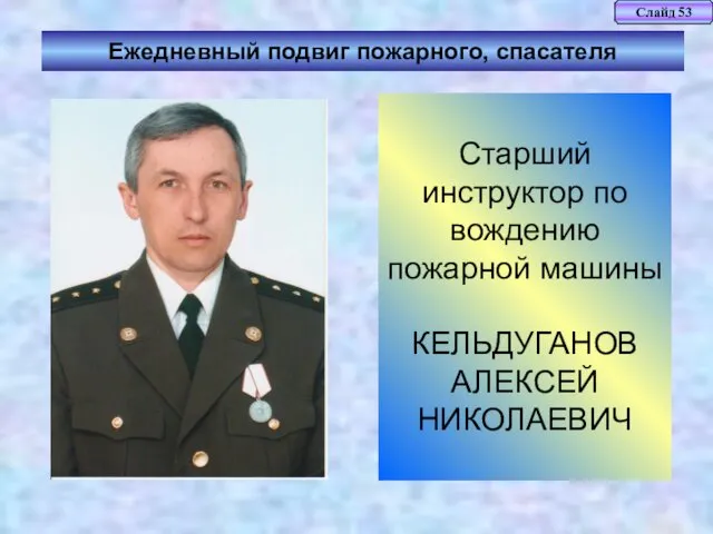 Слайд 53 Ежедневный подвиг пожарного, спасателя Старший инструктор по вождению пожарной машины КЕЛЬДУГАНОВ АЛЕКСЕЙ НИКОЛАЕВИЧ