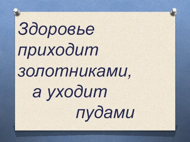 Здоровье приходит золотниками, а уходит пудами