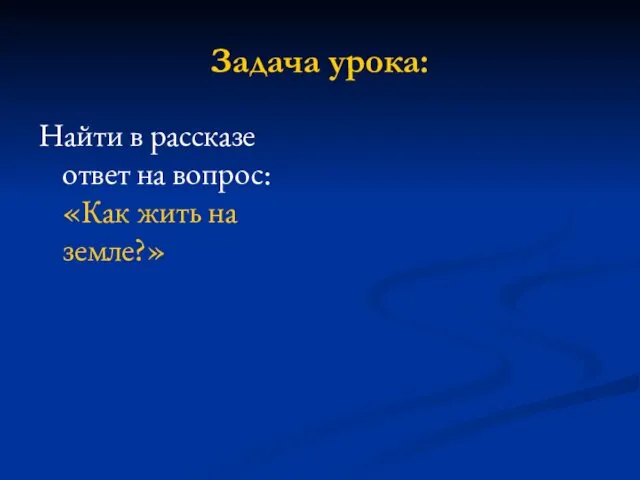 Задача урока: Найти в рассказе ответ на вопрос: «Как жить на земле?»