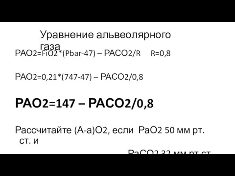 Уравнение альвеолярного газа РАО2=FiO2*(Pbar-47) – РАСО2/R R=0,8 РАО2=0,21*(747-47) – РАСО2/0,8 РАО2=147