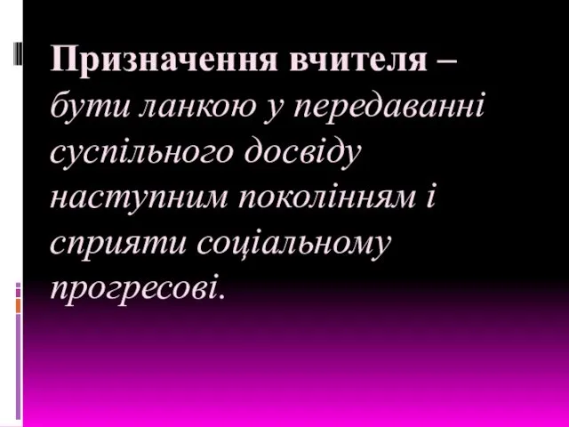 Призначення вчителя – бути ланкою у передаванні суспільного досвіду наступним поколінням і сприяти соціальному прогресові.