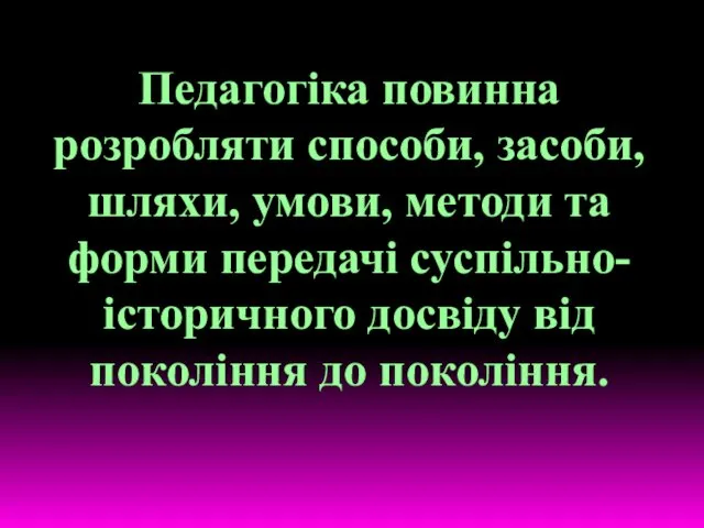 Педагогіка повинна розробляти способи, засоби, шляхи, умови, методи та форми передачі