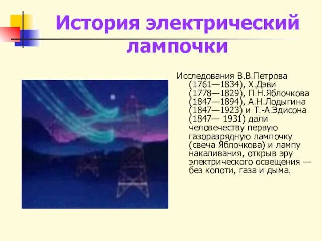 История электрический лампочки Исследования В.В.Петрова (1761—1834), Х.Дэви (1778—1829), П.Н.Яблочкова (1847—1894), А.Н.Лодыгина