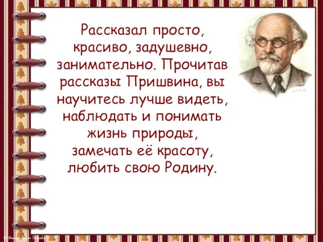 Рассказал просто, красиво, задушевно, занимательно. Прочитав рассказы Пришвина, вы научитесь лучше