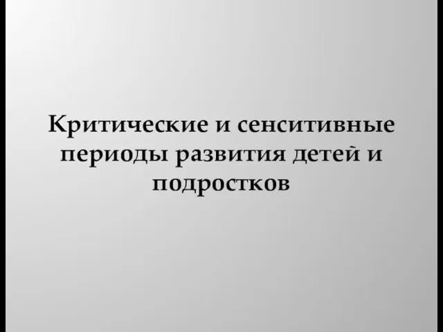 Критические и сенситивные периоды развития детей и подростков