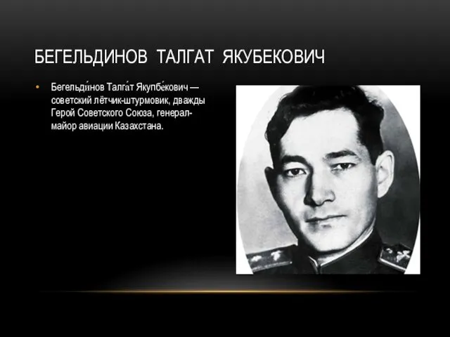 Бегельди́нов Талга́т Якупбе́кович — советский лётчик-штурмовик, дважды Герой Советского Союза, генерал-майор авиации Казахстана. БЕГЕЛЬДИНОВ ТАЛГАТ ЯКУБЕКОВИЧ