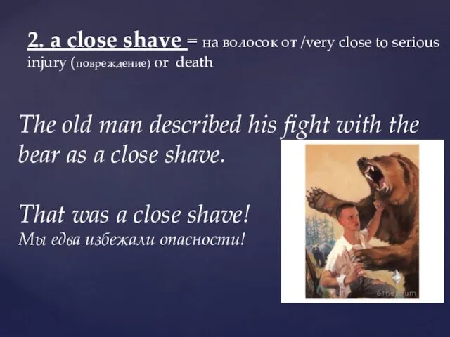 2. a close shave = на волосок от /very close to