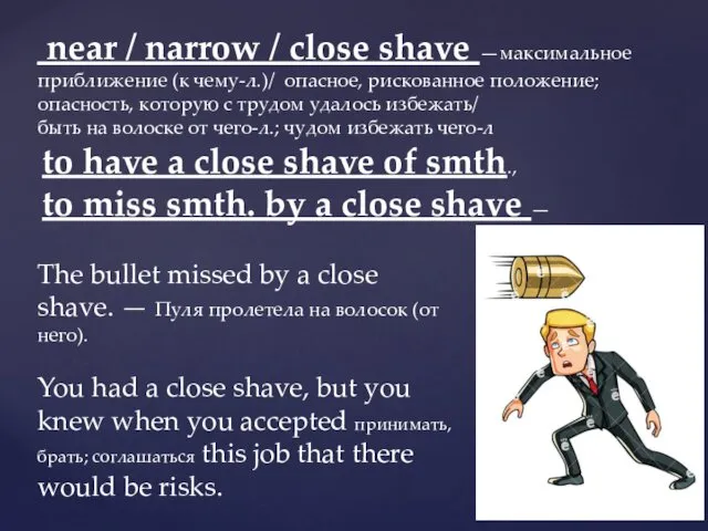 near / narrow / close shave —максимальное приближение (к чему-л.)/ опасное,